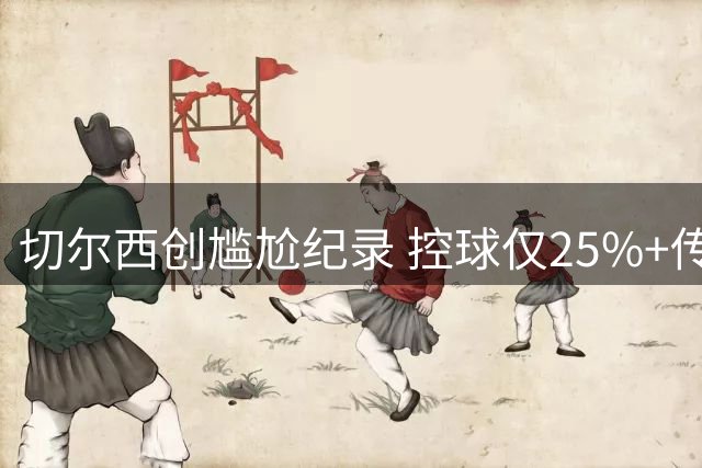切尔西创尴尬纪录 控球仅25%+传球146次