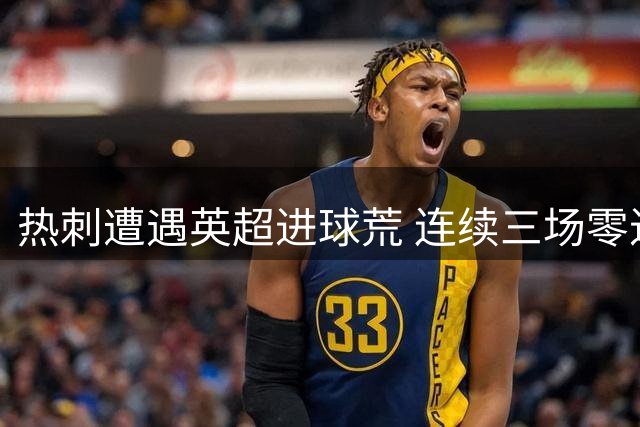 热刺遭遇英超进球荒 连续三场零进球创近三年尴尬纪录